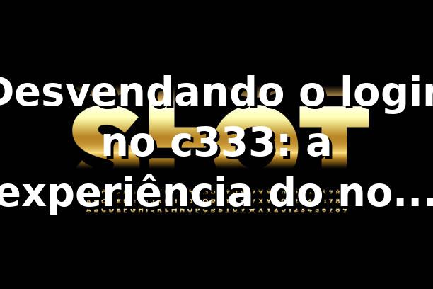 Desvendando o login no c333: a experiência do novo jogador 🎰